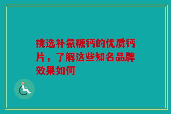 挑选补氨糖钙的优质钙片，了解这些知名品牌效果如何