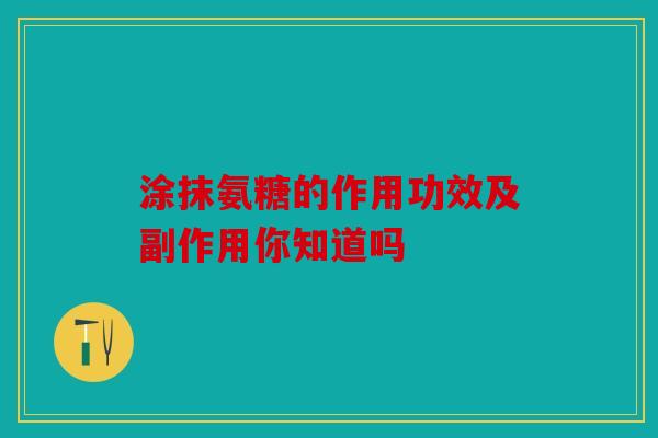 涂抹氨糖的作用功效及副作用你知道吗