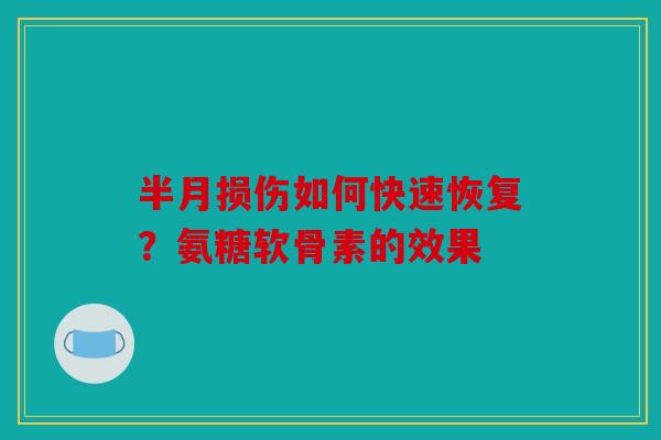 半月损伤如何快速恢复？氨糖软骨素的效果