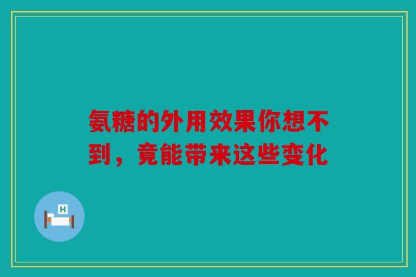 氨糖的外用效果你想不到，竟能带来这些变化