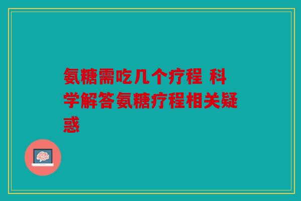 氨糖需吃几个疗程 科学解答氨糖疗程相关疑惑