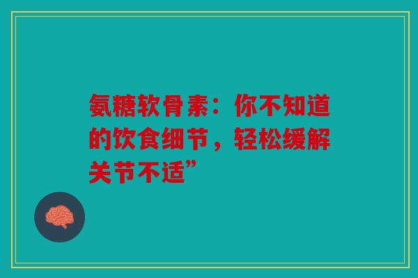 氨糖软骨素：你不知道的饮食细节，轻松缓解关节不适”