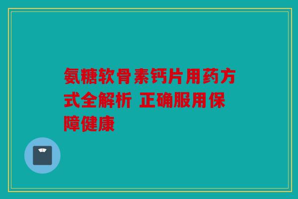 氨糖软骨素钙片用药方式全解析 正确服用保障健康
