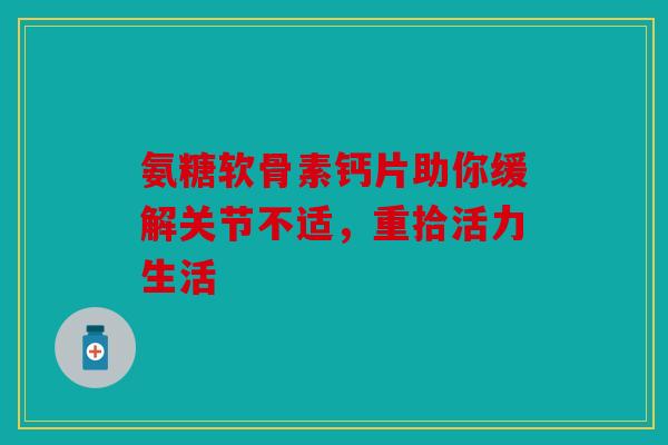 氨糖软骨素钙片助你缓解关节不适，重拾活力生活