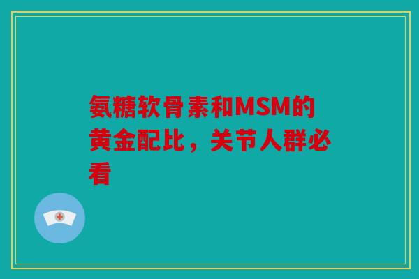氨糖软骨素和MSM的黄金配比，关节人群必看