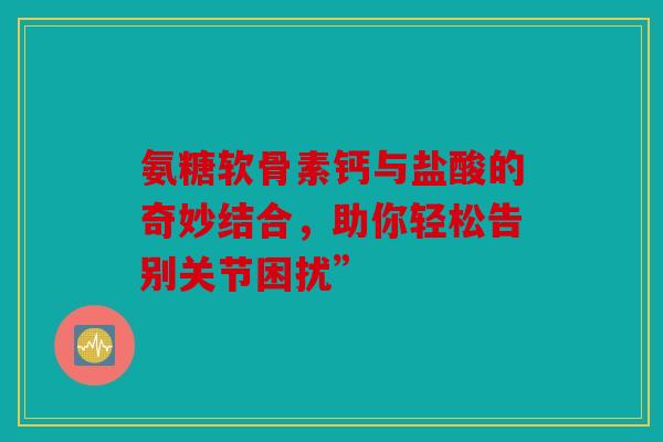 氨糖软骨素钙与盐酸的奇妙结合，助你轻松告别关节困扰”