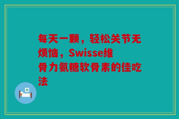 每天一颗，轻松关节无烦恼，Swisse维骨力氨糖软骨素的佳吃法