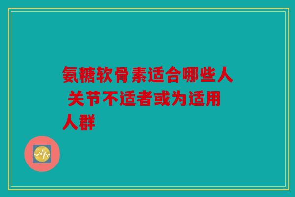 氨糖软骨素适合哪些人 关节不适者或为适用人群