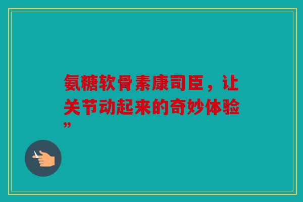 氨糖软骨素康司臣，让关节动起来的奇妙体验”