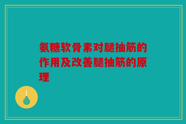 氨糖软骨素对腿抽筋的作用及改善腿抽筋的原理