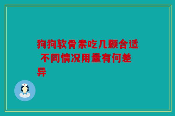 狗狗软骨素吃几颗合适 不同情况用量有何差异
