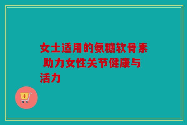 女士适用的氨糖软骨素 助力女性关节健康与活力