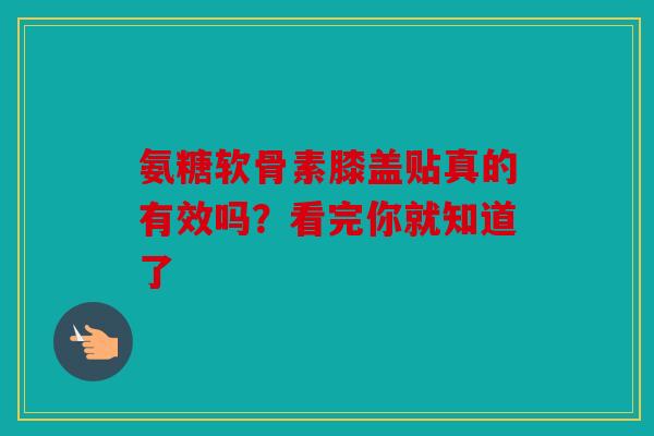 氨糖软骨素膝盖贴真的有效吗？看完你就知道了