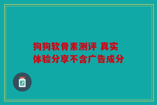 狗狗软骨素测评 真实体验分享不含广告成分