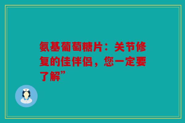 氨基葡萄糖片：关节修复的佳伴侣，您一定要了解”