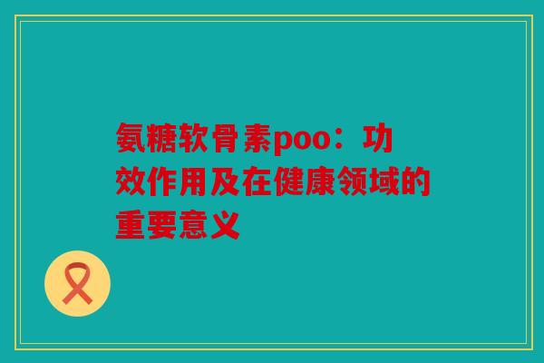 氨糖软骨素poo：功效作用及在健康领域的重要意义