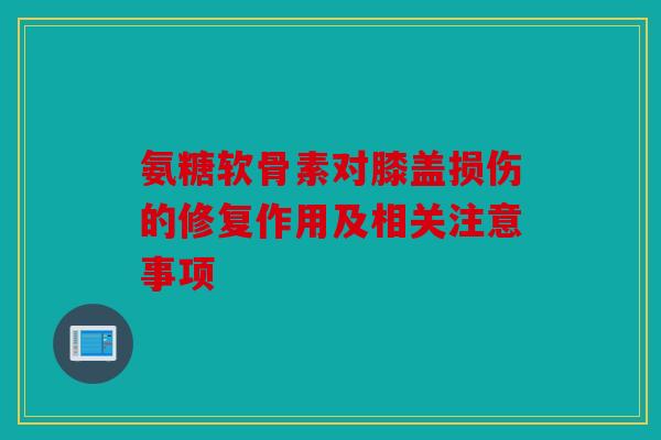 氨糖软骨素对膝盖损伤的修复作用及相关注意事项