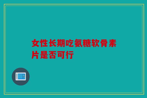 女性长期吃氨糖软骨素片是否可行