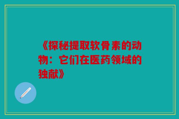 《探秘提取软骨素的动物：它们在医药领域的独献》