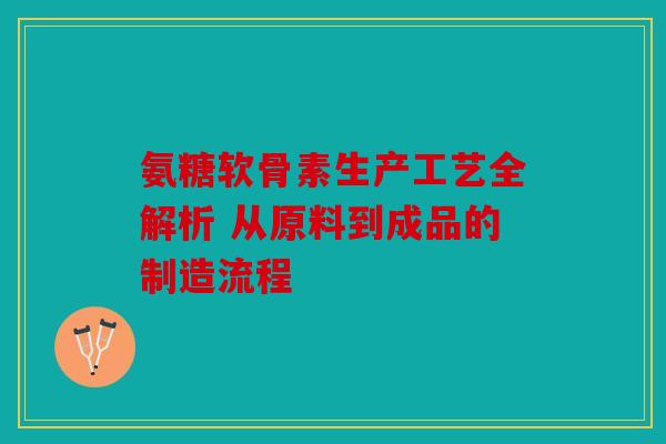 氨糖软骨素生产工艺全解析 从原料到成品的制造流程