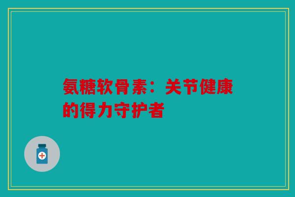 氨糖软骨素：关节健康的得力守护者