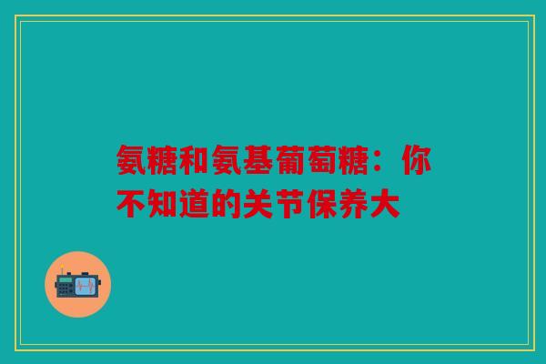 氨糖和氨基葡萄糖：你不知道的关节保养大