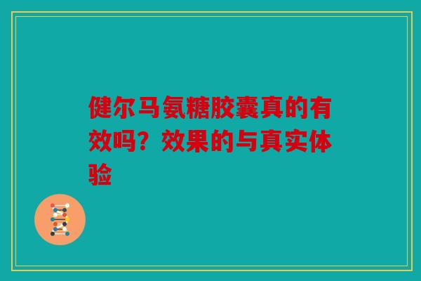 健尔马氨糖胶囊真的有效吗？效果的与真实体验