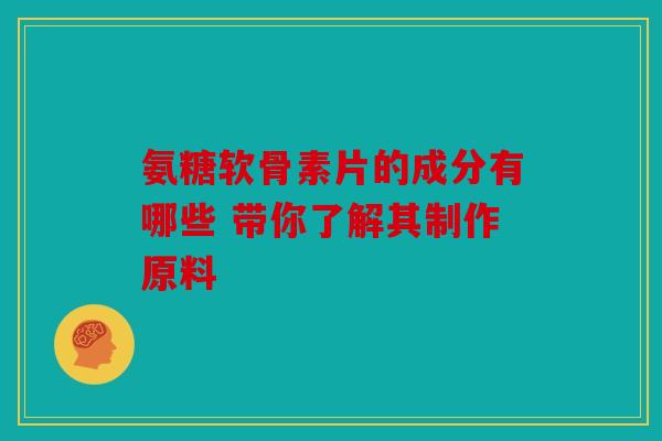 氨糖软骨素片的成分有哪些 带你了解其制作原料