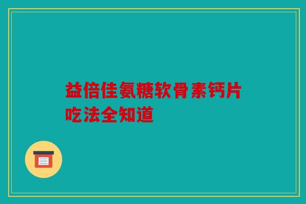 益倍佳氨糖软骨素钙片吃法全知道