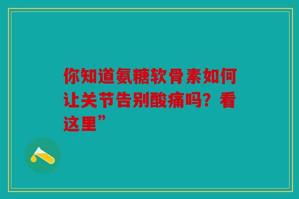 你知道氨糖软骨素如何让关节告别酸痛吗？看这里”