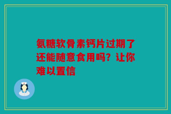 氨糖软骨素钙片过期了还能随意食用吗？让你难以置信