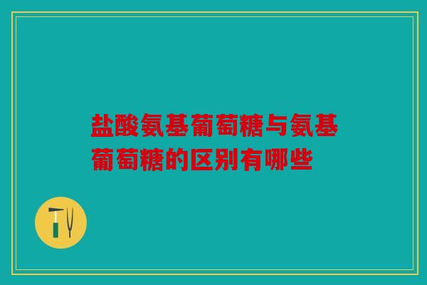 盐酸氨基葡萄糖与氨基葡萄糖的区别有哪些