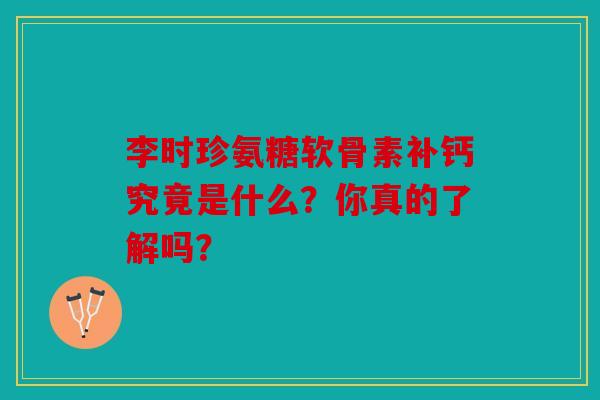 李时珍氨糖软骨素补钙究竟是什么？你真的了解吗？