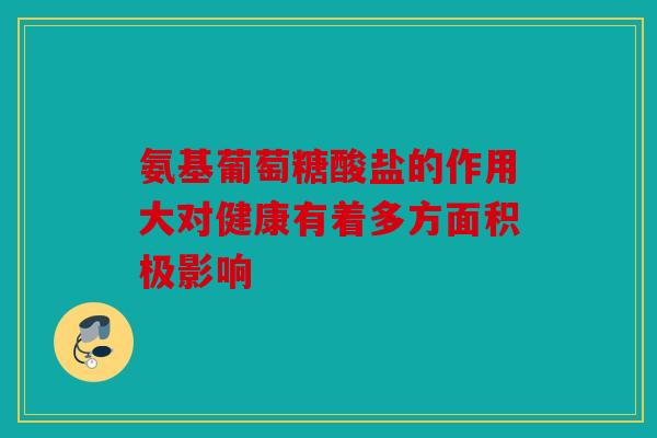 氨基葡萄糖酸盐的作用大对健康有着多方面积极影响