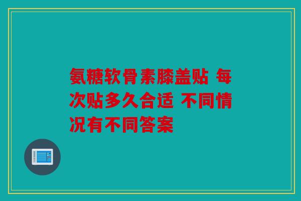 氨糖软骨素膝盖贴 每次贴多久合适 不同情况有不同答案