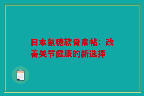 日本氨糖软骨素帖：改善关节健康的新选择