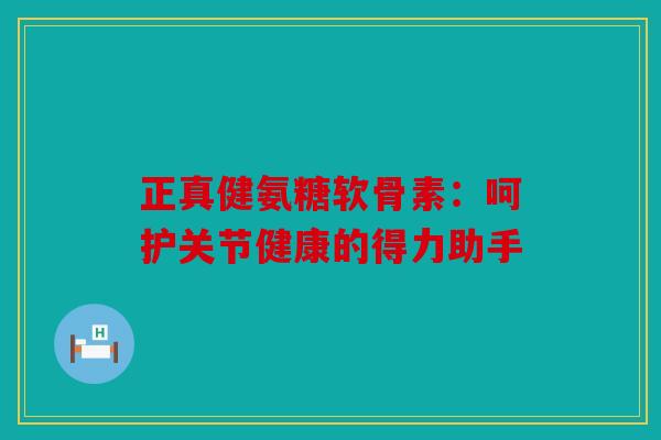 正真健氨糖软骨素：呵护关节健康的得力助手