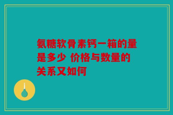 氨糖软骨素钙一箱的量是多少 价格与数量的关系又如何