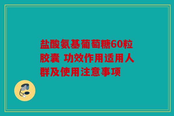 盐酸氨基葡萄糖60粒胶囊 功效作用适用人群及使用注意事项