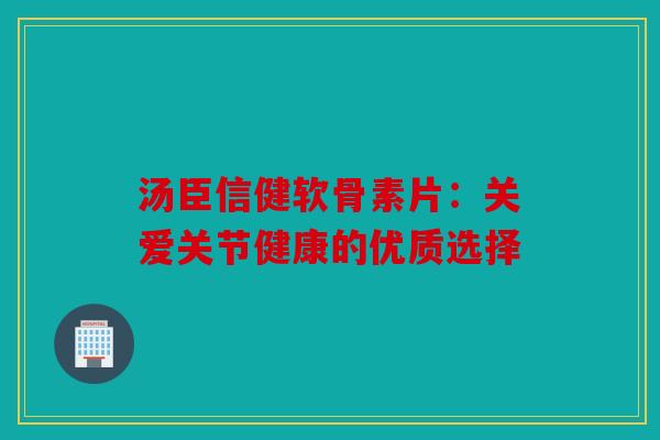 汤臣信健软骨素片：关爱关节健康的优质选择