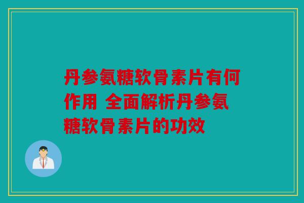 丹参氨糖软骨素片有何作用 全面解析丹参氨糖软骨素片的功效