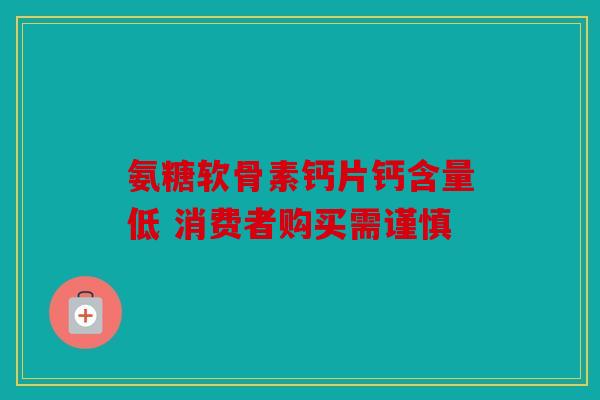 氨糖软骨素钙片钙含量低 消费者购买需谨慎