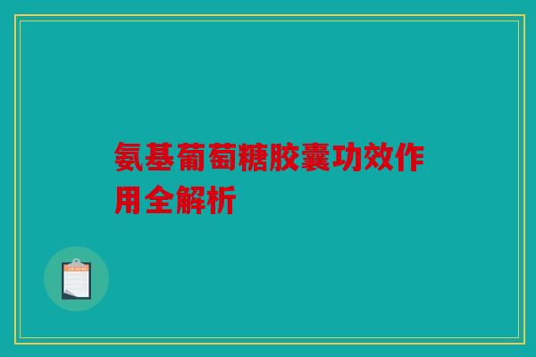 氨基葡萄糖胶囊功效作用全解析