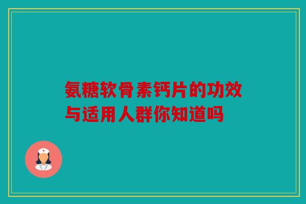 氨糖软骨素钙片的功效与适用人群你知道吗