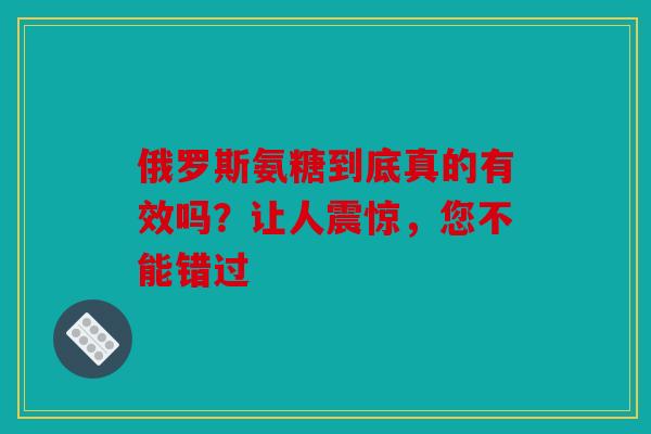 俄罗斯氨糖到底真的有效吗？让人震惊，您不能错过