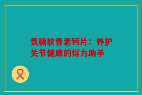 氨糖软骨素钙片：养护关节健康的得力助手