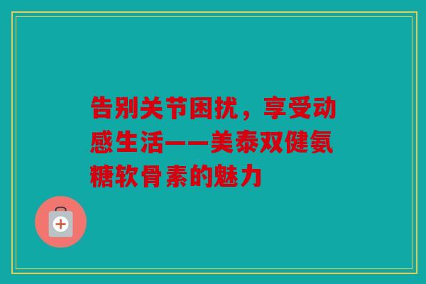 告别关节困扰，享受动感生活——美泰双健氨糖软骨素的魅力