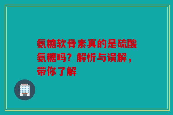 氨糖软骨素真的是硫酸氨糖吗？解析与误解，带你了解