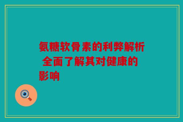 氨糖软骨素的利弊解析 全面了解其对健康的影响