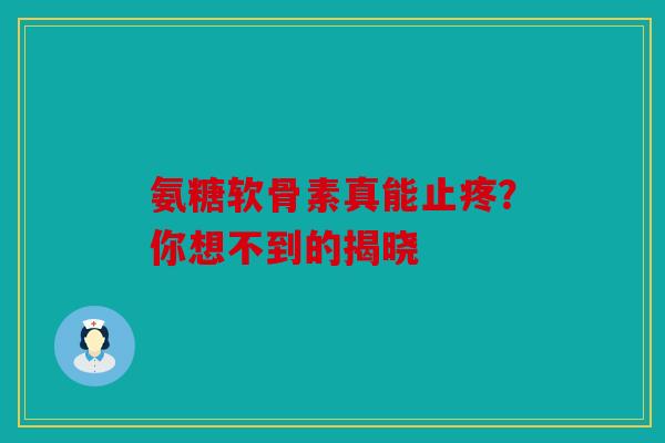 氨糖软骨素真能止疼？你想不到的揭晓